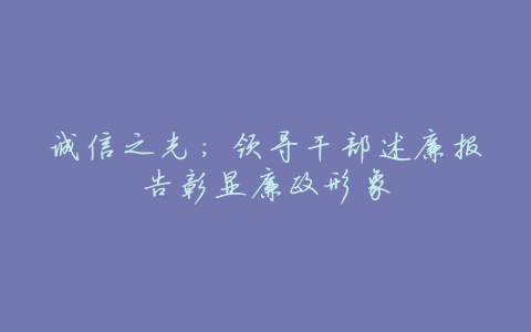 诚信之光:领导干部述廉报告彰显廉政形象