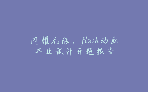 闪耀无限:flash动画毕业设计开题报告