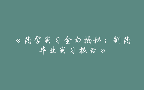 《药学实习全面揭秘:制药毕业实习报告》