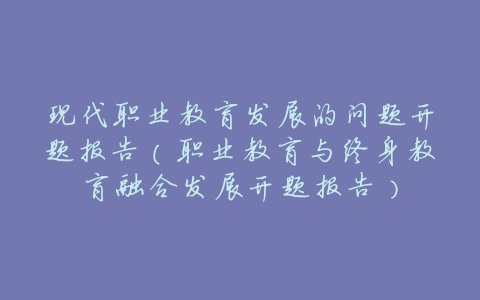 现代职业教育发展的问题开题报告(职业教育与终身教育融合发展开题报告)