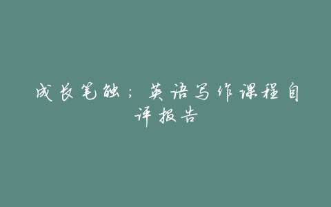成长笔触:英语写作课程自评报告