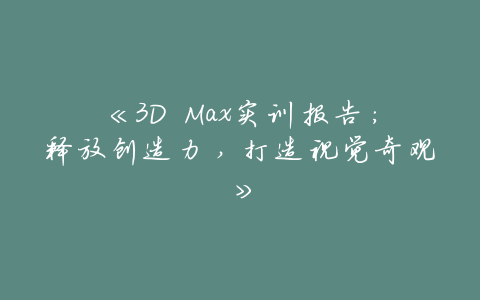 《3D Max实训报告:释放创造力,打造视觉奇观》