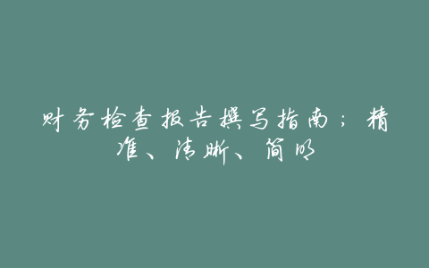 财务检查报告撰写指南:精准、清晰、简明