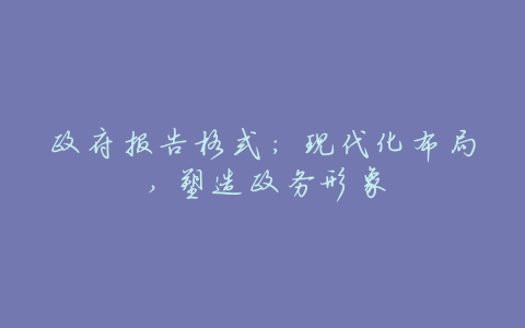 政府报告格式:现代化布局,塑造政务形象