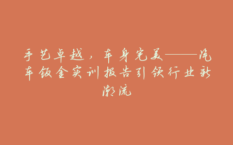 手艺卓越,车身完美——汽车钣金实训报告引领行业新潮流