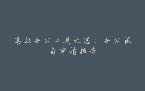 高效办公工具之选:办公设备申请报告