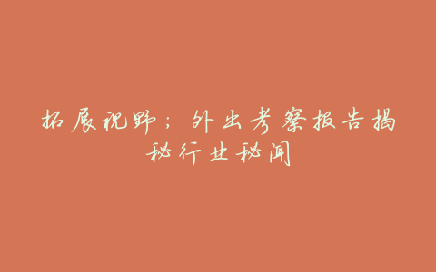 拓展视野:外出考察报告揭秘行业秘闻