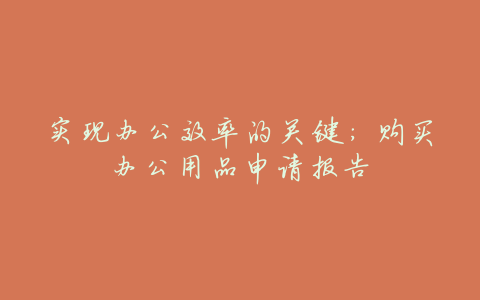 实现办公效率的关键:购买办公用品申请报告