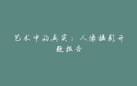 艺术中的真实:人像摄影开题报告