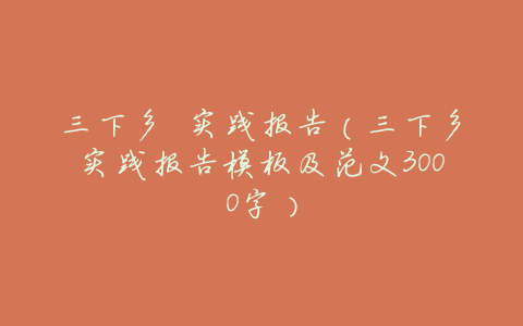 三下乡 实践报告(三下乡实践报告模板及范文3000字)