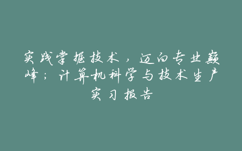 实践掌握技术,迈向专业巅峰:计算机科学与技术生产实习报告
