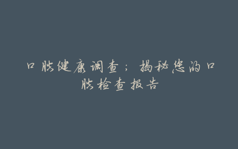口腔健康调查:揭秘您的口腔检查报告
