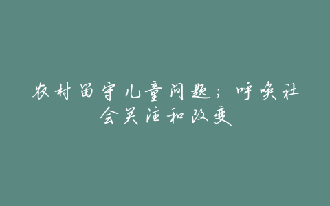 农村留守儿童问题:呼唤社会关注和改变