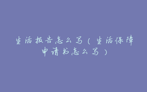生活报告怎么写(生活保障申请书怎么写)