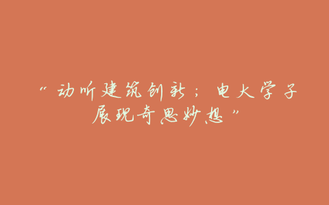 “动听建筑创新:电大学子展现奇思妙想”