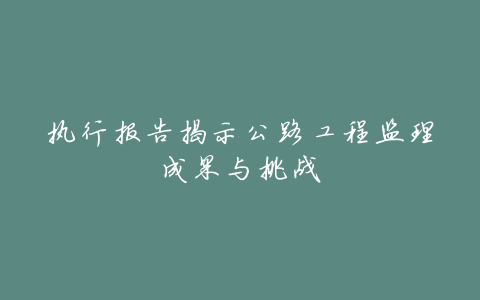 执行报告揭示公路工程监理成果与挑战
