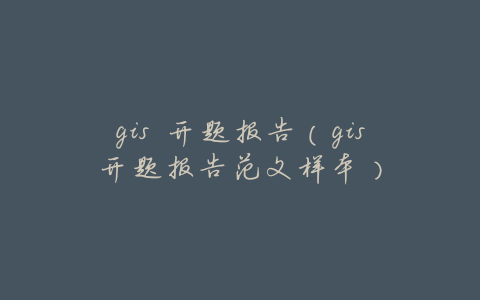 gis 开题报告(gis开题报告范文样本)