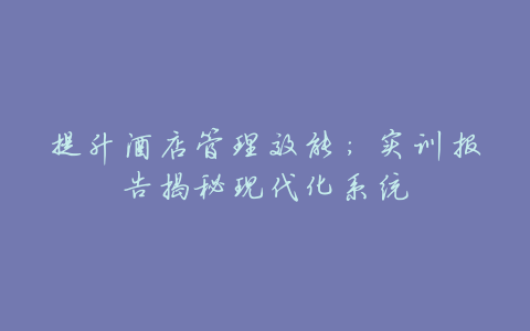 提升酒店管理效能:实训报告揭秘现代化系统