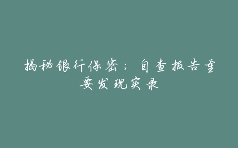 揭秘银行保密:自查报告重要发现实录