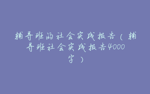 辅导班的社会实践报告(辅导班社会实践报告4000字)