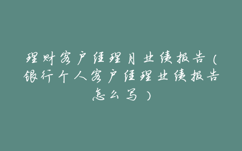 理财客户经理月业绩报告(银行个人客户经理业绩报告怎么写)