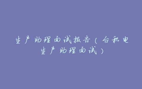 生产助理面试报告(台积电生产助理面试)