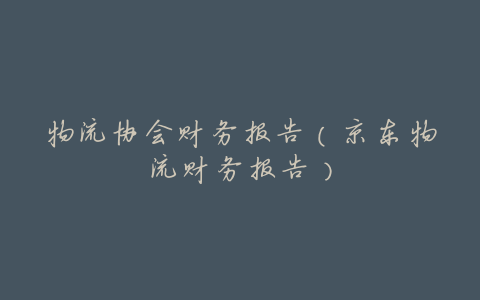 物流协会财务报告(京东物流财务报告)