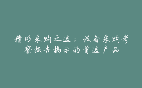 精明采购之选:设备采购考察报告揭示的首选产品