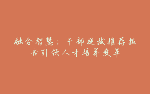 融合智慧:干部提拔推荐报告引领人才培养变革