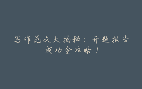 写作范文大揭秘:开题报告成功全攻略!