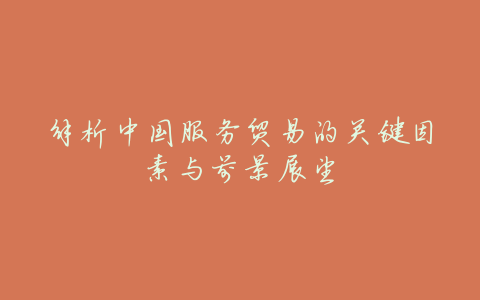解析中国服务贸易的关键因素与前景展望