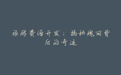 旅游资源开发:揭秘瑰丽背后的奇迹