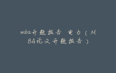 mba开题报告 电力(MBA论文开题报告)