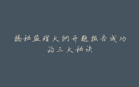 揭秘监理大纲开题报告成功的三大秘诀