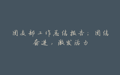 团支部工作总结报告:团结奋进,激发活力