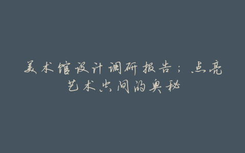 美术馆设计调研报告:点亮艺术空间的奥秘