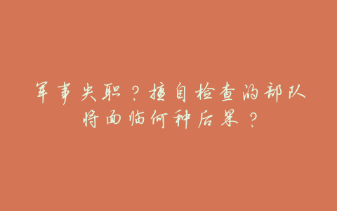 军事失职?擅自检查的部队将面临何种后果?