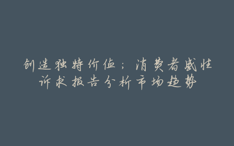 创造独特价值:消费者感性诉求报告分析市场趋势
