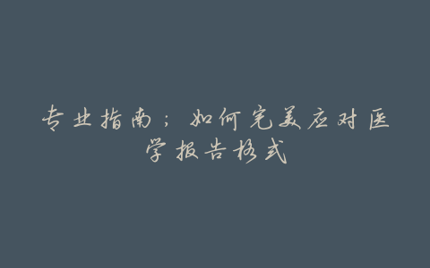 专业指南:如何完美应对医学报告格式