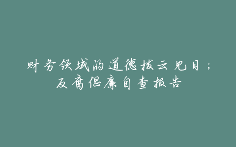 财务领域的道德拨云见日:反腐倡廉自查报告