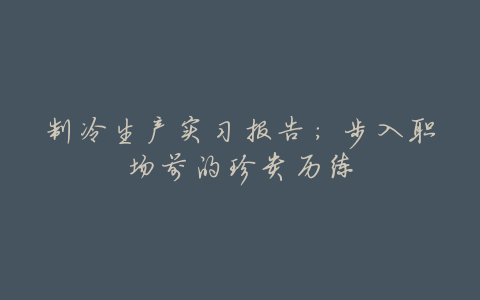 制冷生产实习报告:步入职场前的珍贵历练