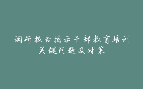 调研报告揭示干部教育培训关键问题及对策