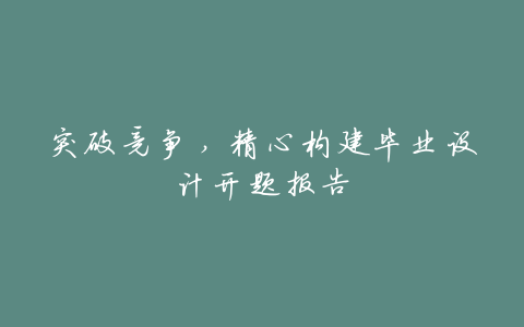 突破竞争,精心构建毕业设计开题报告