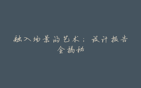 融入场景的艺术:设计报告全揭秘