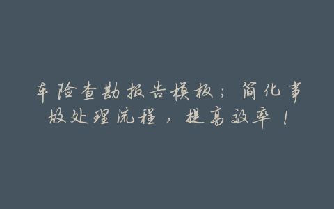 车险查勘报告模板:简化事故处理流程,提高效率!