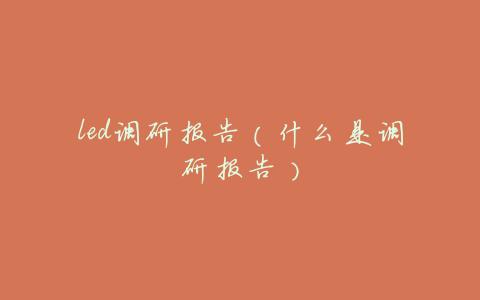 led调研报告(什么是调研报告)