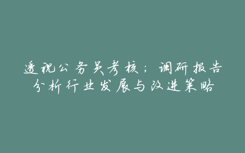 透视公务员考核:调研报告分析行业发展与改进策略