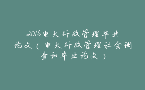 2016电大行政管理毕业论文(电大行政管理社会调查和毕业论文)