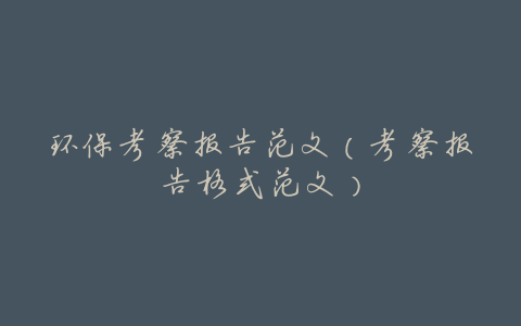 环保考察报告范文(考察报告格式范文)