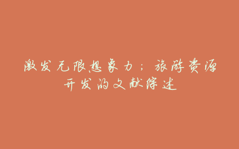 激发无限想象力:旅游资源开发的文献综述